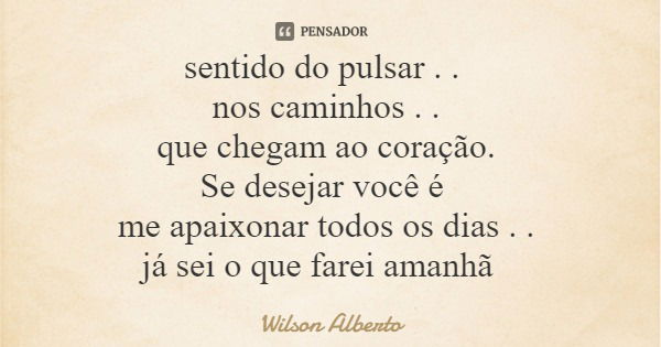 sentido do pulsar . . nos caminhos . . que chegam ao coração. Se desejar você é me apaixonar todos os dias . . já sei o que farei amanhã... Frase de Wilson Alberto.