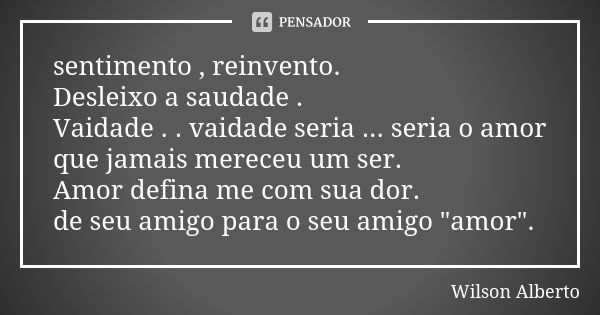 sentimento , reinvento. Desleixo a saudade . Vaidade . . vaidade seria ... seria o amor que jamais mereceu um ser. Amor defina me com sua dor. de seu amigo para... Frase de Wilson Alberto.