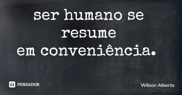 ser humano se resume em conveniência.... Frase de Wilson Alberto.