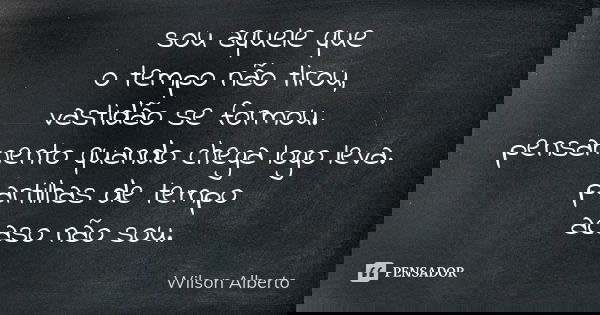 sou aquele que o tempo não tirou, vastidão se formou. pensamento quando chega logo leva. partilhas de tempo acaso não sou.... Frase de Wilson Alberto.