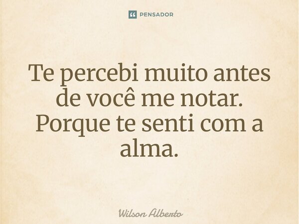 Te percebi muito antes de você me notar. Porque te senti com a alma.... Frase de Wilson Alberto.