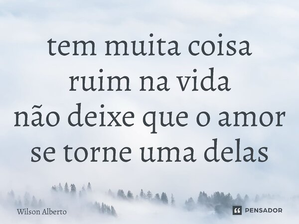 ⁠tem muita coisa ruim na vida não deixe que o amor se torne uma delas... Frase de Wilson Alberto.