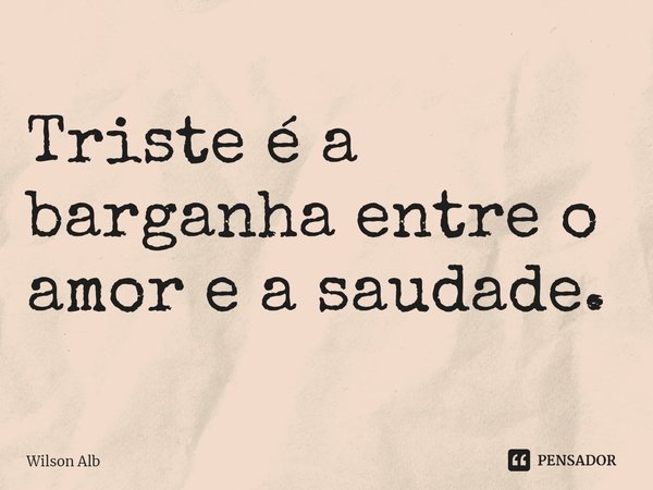 ⁠Triste é a barganha entre o amor e a saudade.... Frase de Wilson Alberto.