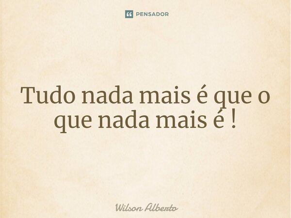 ⁠Tudo nada mais é que o que nada mais é!... Frase de Wilson Alberto.