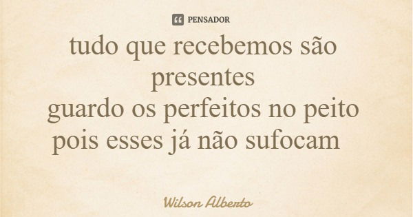 tudo que recebemos são presentes guardo os perfeitos no peito pois esses já não sufocam... Frase de Wilson Alberto.