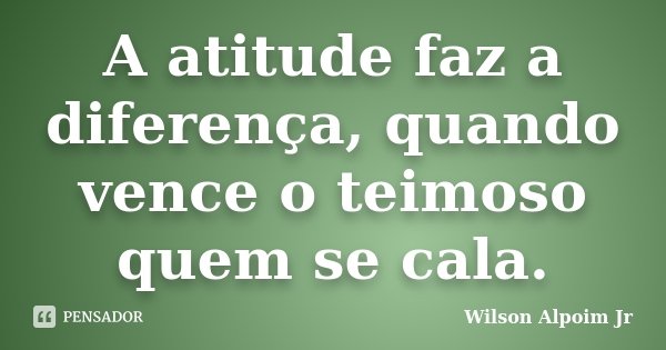 A atitude faz a diferença, quando vence o teimoso quem se cala.... Frase de Wilson Alpoim Jr.
