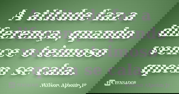 A atitude faz a diferença, quando vence o teimoso quem se cala.... Frase de Wilson Alpoim Jr.