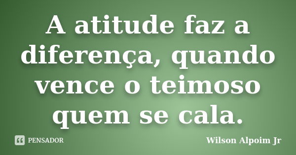 A atitude faz a diferença, quando vence o teimoso quem se cala.... Frase de Wilson Alpoim Jr.