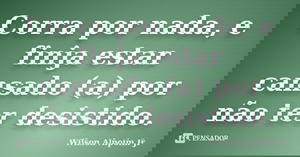 Corra por nada, e finja estar cansado (a) por não ter desistido.... Frase de Wilson Alpoim Jr.