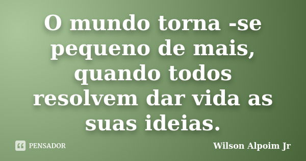 O mundo torna -se pequeno de mais, quando todos resolvem dar vida as suas ideias.... Frase de Wilson Alpoim Jr.