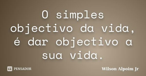 O simples objectivo da vida, é dar objectivo a sua vida.... Frase de Wilson Alpoim Jr.