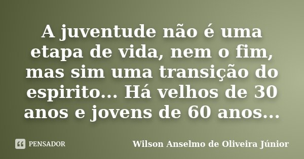 A juventude não é uma etapa de vida, nem o fim, mas sim uma transição do espirito... Há velhos de 30 anos e jovens de 60 anos...... Frase de Wilson Anselmo de Oliveira Junior.