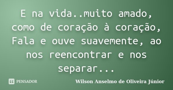 E na vida..muito amado, como de coração à coração, Fala e ouve suavemente, ao nos reencontrar e nos separar...... Frase de Wilson Anselmo de Oliveira Junior.