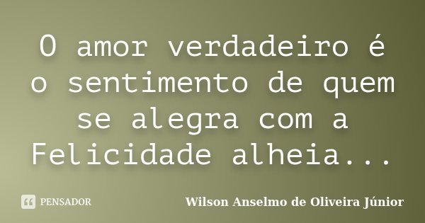 O amor verdadeiro é o sentimento de quem se alegra com a Felicidade alheia...... Frase de Wilson Anselmo de Oliveira Junior.