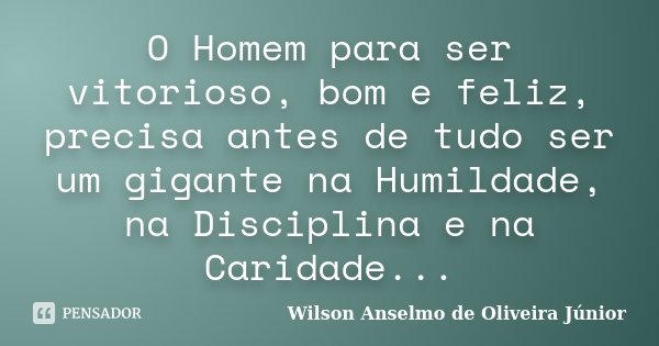 O Homem para ser vitorioso, bom e feliz, precisa antes de tudo ser um gigante na Humildade, na Disciplina e na Caridade...... Frase de Wilson Anselmo de Oliveira Junior.
