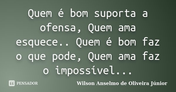 Quem é bom suporta a ofensa, Quem ama esquece.. Quem é bom faz o que pode, Quem ama faz o impossível...... Frase de Wilson Anselmo de Oliveira Junior.