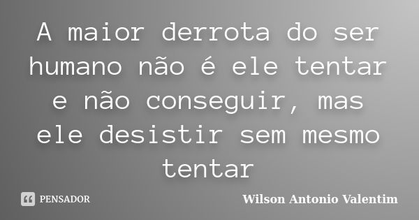 A maior derrota do ser humano não é ele tentar e não conseguir, mas ele desistir sem mesmo tentar... Frase de Wilson Antonio Valentim.