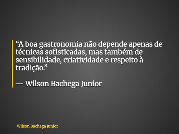 “A boa gastronomia não depende apenas de técnicas sofisticadas, mas também de sensibilidade, criatividade e respeito à tradição.” — Wilson Bachega Junior... Frase de Wilson Bachega Junior.