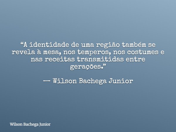 “A identidade de uma região também se revela à mesa, nos temperos, nos costumes e nas receitas transmitidas entre gerações.” — Wilson Bachega Junior... Frase de Wilson Bachega Junior.
