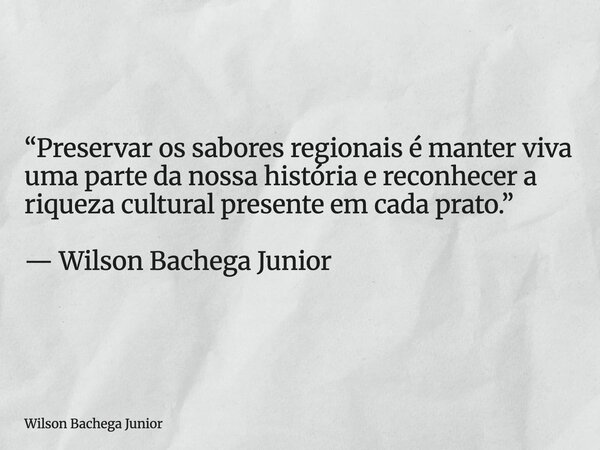 “Preservar os sabores regionais é manter viva uma parte da nossa história e reconhecer a riqueza cultural presente em cada prato.” — Wilson Bachega Junior... Frase de Wilson Bachega Junior.