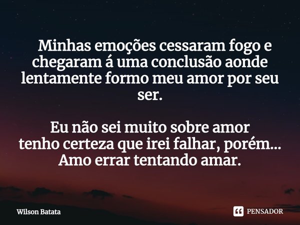 ⁠ Minhas emoções cessaram fogo e
chegaram á uma conclusão aonde
lentamente formo meu amor por seu ser. Eu não sei muito sobre amor
tenho certeza que irei falhar... Frase de Wilson Batata.