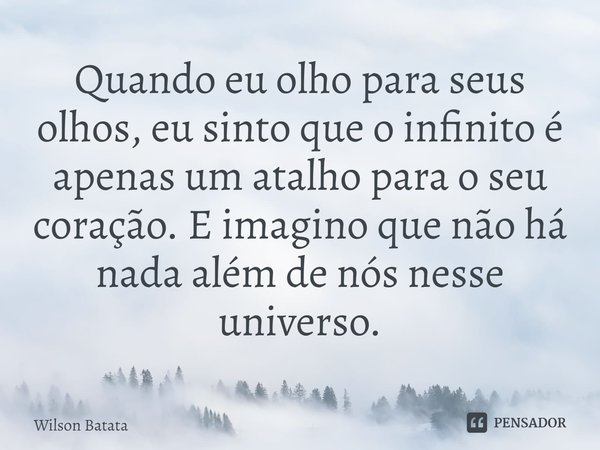 ⁠Quando eu olho para seus olhos, eu sinto que o infinito é apenas um atalho para o seu coração. E imagino que não há nada além de nós nesse universo.... Frase de Wilson Batata.