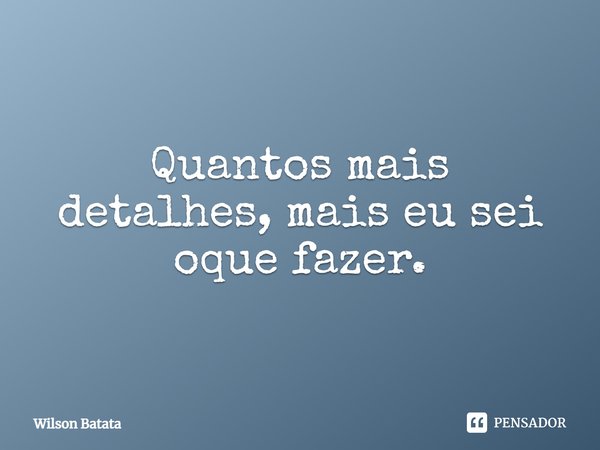 ⁠Quantos mais detalhes, mais eu sei oque fazer.... Frase de Wilson Batata.