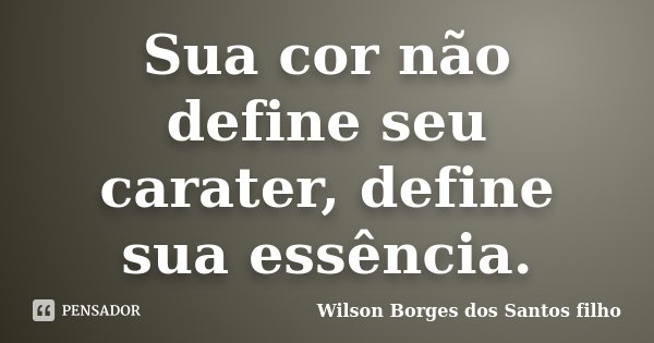 Sua cor não define seu carater, define sua essência.... Frase de Wilson Borges dos Santos Filho.