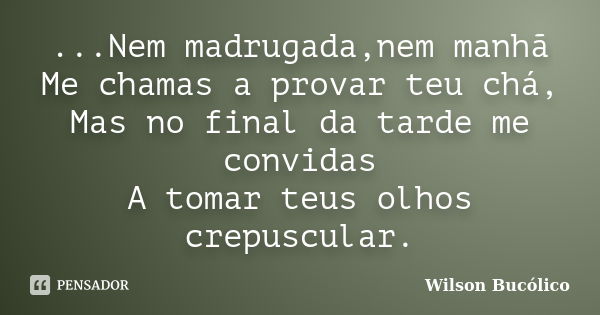 ...Nem madrugada,nem manhã Me chamas a provar teu chá, Mas no final da tarde me convidas A tomar teus olhos crepuscular.... Frase de Wilson Bucólico.