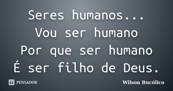 Seres humanos... Vou ser humano Por que ser humano É ser filho de Deus.... Frase de Wilson Bucólico.