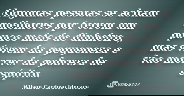 Algumas pessoas se acham melhores por terem um pouco mais de dinheiro, mas vivem da pequeneza e vão morrer da pobreza de espírito.... Frase de Wilson Cardoso Idecace.