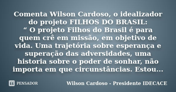 Comenta Wilson Cardoso, o idealizador do projeto FILHOS DO BRASIL: “ O projeto Filhos do Brasil é para quem crê em missão, em objetivo de vida. Uma trajetória s... Frase de Wilson Cardoso - Presidente Idecace.