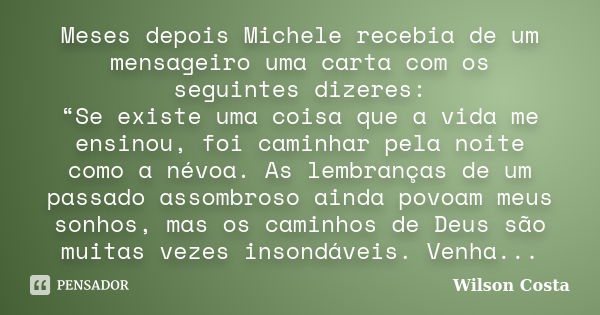 Meses depois Michele recebia de um mensageiro uma carta com os seguintes dizeres: “Se existe uma coisa que a vida me ensinou, foi caminhar pela noite como a név... Frase de Wilson Costa.