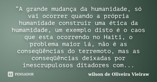 “A grande mudança da humanidade, só vai ocorrer quando a própria humanidade construir uma ética da humanidade, um exemplo disto é o caos que esta ocorrendo no H... Frase de wilson de Oliveira Vieiraw.