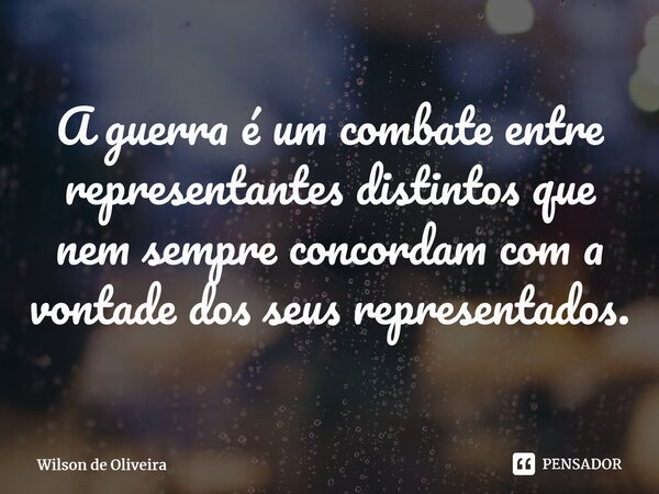 ⁠A guerra é um combate entre representantes distintos que nem sempre concordam com a vontade dos seus representados.... Frase de Wilson de Oliveira.