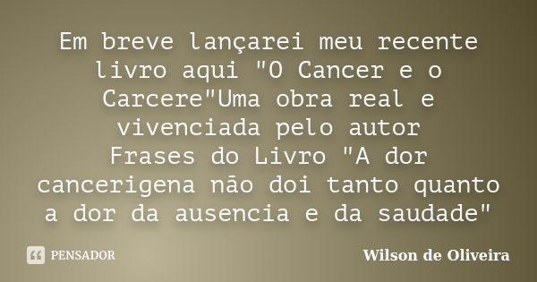 Em breve lançarei meu recente livro aqui "O Cancer e o Carcere"Uma obra real e vivenciada pelo autor Frases do Livro "A dor cancerigena não doi t... Frase de Wilson de Oliveira.