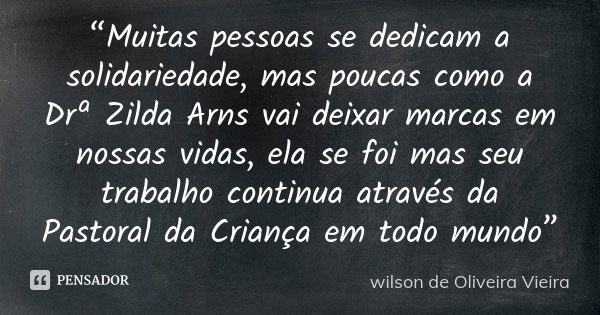 “Muitas pessoas se dedicam a solidariedade, mas poucas como a Drª Zilda Arns vai deixar marcas em nossas vidas, ela se foi mas seu trabalho continua através da ... Frase de wilson de Oliveira Vieira.