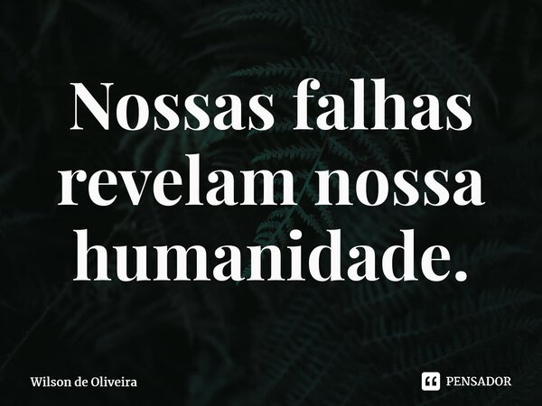 ⁠Nossas falhas revelam nossa humanidade.... Frase de Wilson de Oliveira.