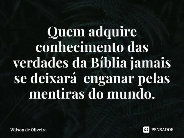 ⁠⁠Quem adquire conhecimento das verdades da Bíblia jamais se deixará enganar pelas mentiras do mundo.... Frase de Wilson de Oliveira.