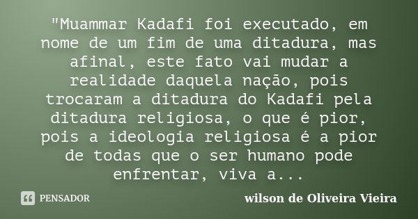 "Muammar Kadafi foi executado, em nome de um fim de uma ditadura, mas afinal, este fato vai mudar a realidade daquela nação, pois trocaram a ditadura do Ka... Frase de Wilson de Oliveira Vieira.