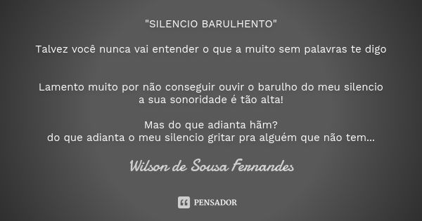 "SILENCIO BARULHENTO" Talvez você nunca vai entender o que a muito sem palavras te digo Lamento muito por não conseguir ouvir o barulho do meu silenci... Frase de Wilson de Sousa Fernandes.