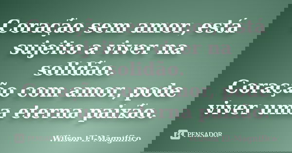 Coração sem amor, está sujeito a viver na solidão. Coração com amor, pode viver uma eterna paixão.... Frase de Wilson El-Magnifico.