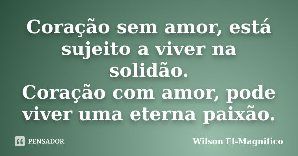 Coração sem amor, está sujeito a viver na solidão. Coração com amor, pode viver uma eterna paixão.... Frase de Wilson El-Magnifico.