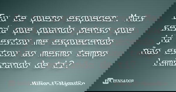 Eu te quero esquecer. Mas será que quando penso que já estou me esquecendo não estou ao mesmo tempo lembrando de ti?... Frase de Wilson El-Magnifico.