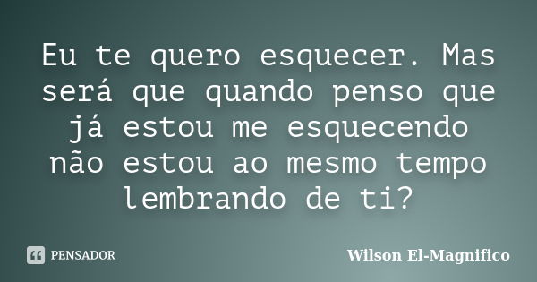 Eu te quero esquecer. Mas será que quando penso que já estou me esquecendo não estou ao mesmo tempo lembrando de ti?... Frase de Wilson El-Magnifico.