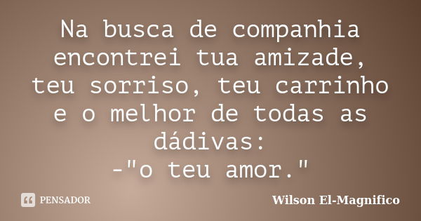 Na busca de companhia encontrei tua amizade, teu sorriso, teu carrinho e o melhor de todas as dádivas: -"o teu amor."... Frase de Wilson El-Magnifico.