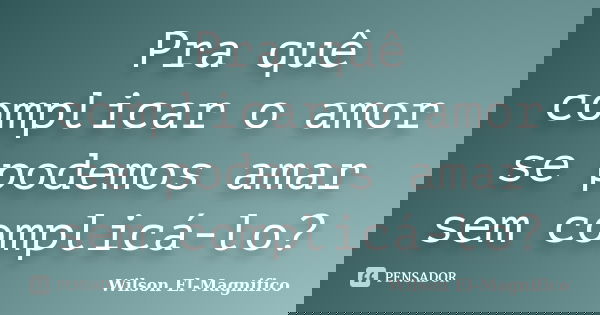 Pra quê complicar o amor se podemos amar sem complicá-lo?... Frase de Wilson El-Magnifico.