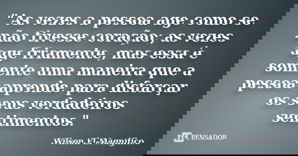 "As vezes a pessoa age como se não tivesse coração; as vezes age friamente, mas essa é somente uma maneira que a pessoa aprende para disfarçar os seus verd... Frase de Wilson El-Magnifico.