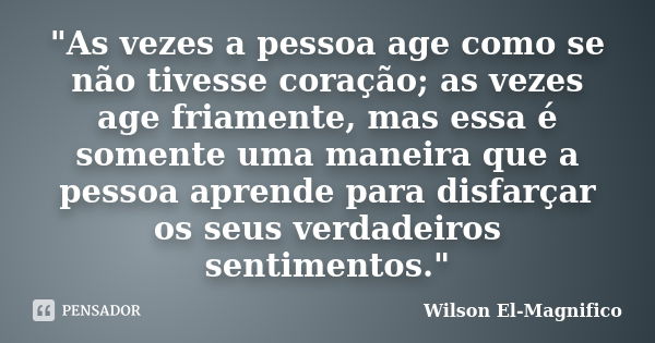 "As vezes a pessoa age como se não tivesse coração; as vezes age friamente, mas essa é somente uma maneira que a pessoa aprende para disfarçar os seus verd... Frase de Wilson El-Magnifico.