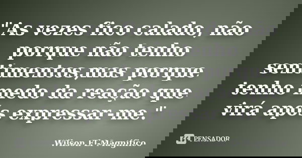 "As vezes fico calado, não porque não tenho sentimentos,mas porque tenho medo da reação que virá após expressar-me."... Frase de Wilson El-Magnifico.
